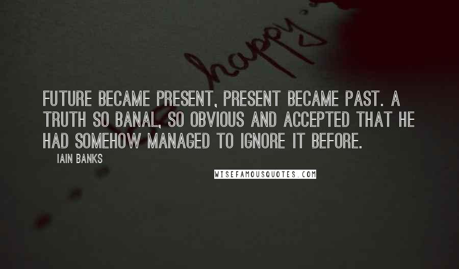 Iain Banks Quotes: Future became Present, Present became Past. A truth so banal, so obvious and accepted that he had somehow managed to ignore it before.