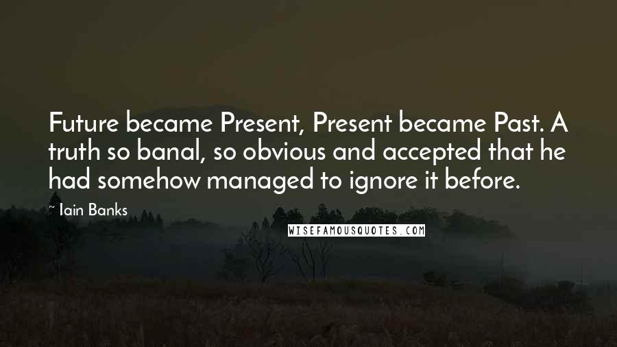 Iain Banks Quotes: Future became Present, Present became Past. A truth so banal, so obvious and accepted that he had somehow managed to ignore it before.