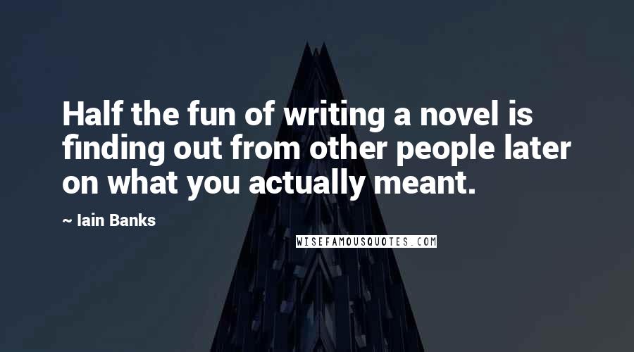 Iain Banks Quotes: Half the fun of writing a novel is finding out from other people later on what you actually meant.