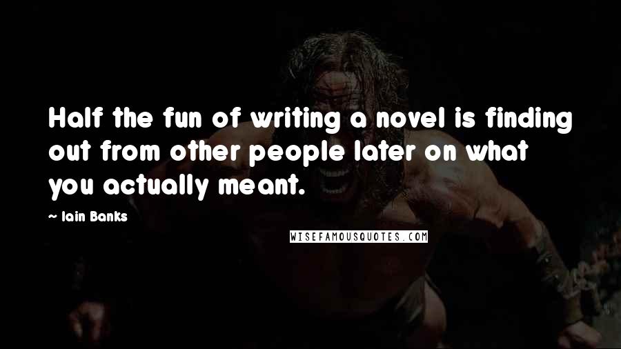 Iain Banks Quotes: Half the fun of writing a novel is finding out from other people later on what you actually meant.