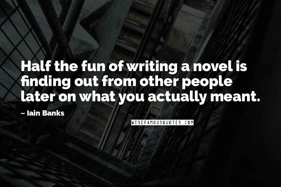 Iain Banks Quotes: Half the fun of writing a novel is finding out from other people later on what you actually meant.