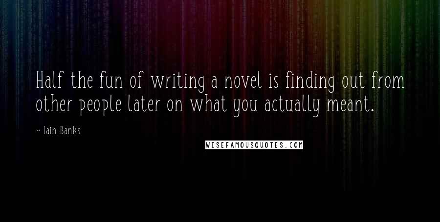 Iain Banks Quotes: Half the fun of writing a novel is finding out from other people later on what you actually meant.