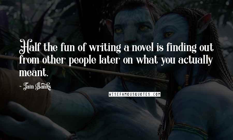 Iain Banks Quotes: Half the fun of writing a novel is finding out from other people later on what you actually meant.