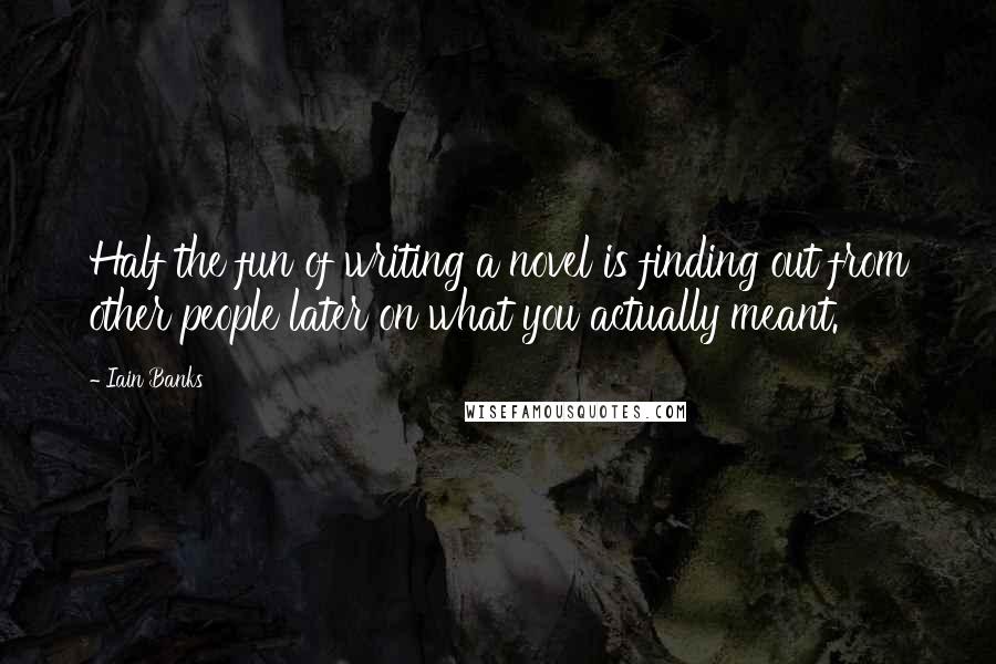 Iain Banks Quotes: Half the fun of writing a novel is finding out from other people later on what you actually meant.