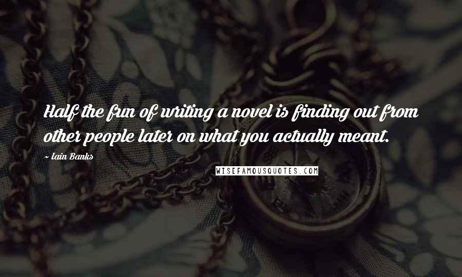 Iain Banks Quotes: Half the fun of writing a novel is finding out from other people later on what you actually meant.
