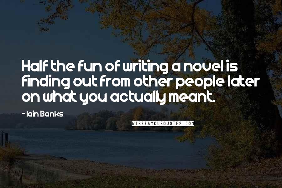 Iain Banks Quotes: Half the fun of writing a novel is finding out from other people later on what you actually meant.