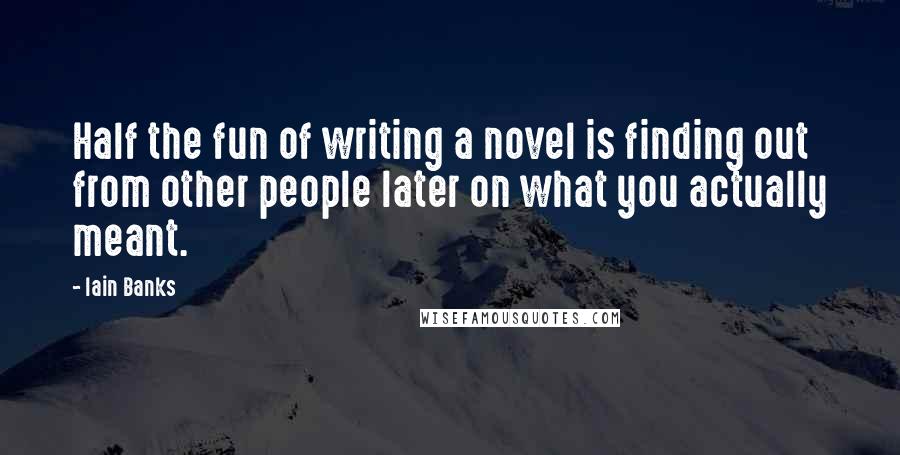 Iain Banks Quotes: Half the fun of writing a novel is finding out from other people later on what you actually meant.