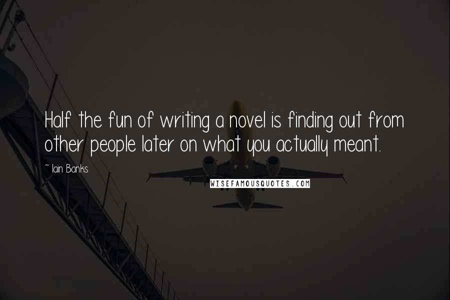 Iain Banks Quotes: Half the fun of writing a novel is finding out from other people later on what you actually meant.