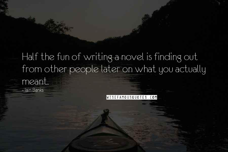 Iain Banks Quotes: Half the fun of writing a novel is finding out from other people later on what you actually meant.