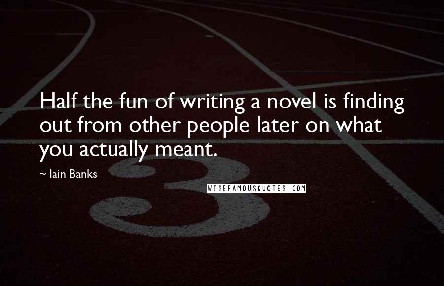 Iain Banks Quotes: Half the fun of writing a novel is finding out from other people later on what you actually meant.