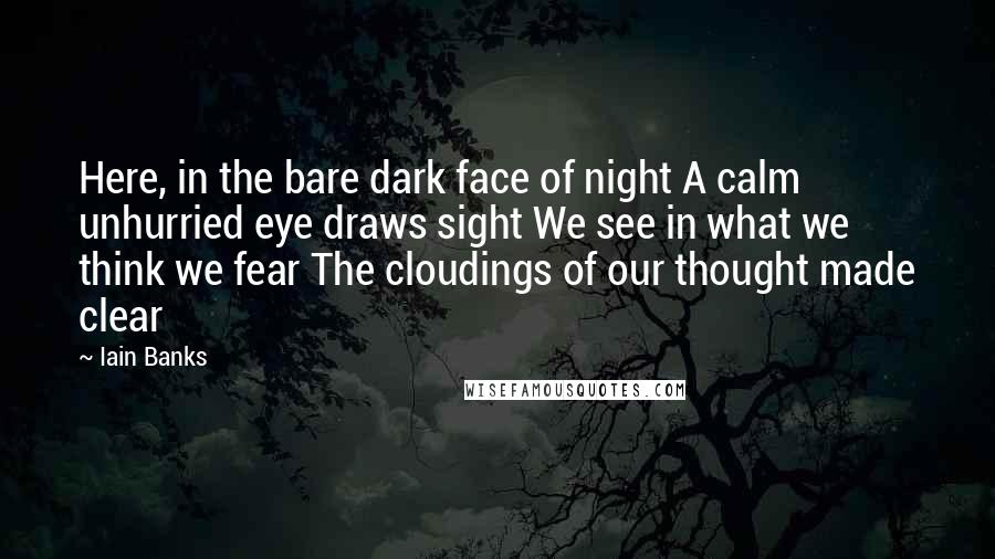 Iain Banks Quotes: Here, in the bare dark face of night A calm unhurried eye draws sight We see in what we think we fear The cloudings of our thought made clear