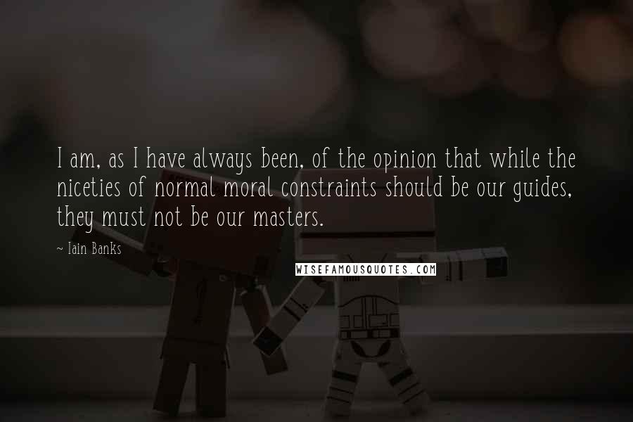 Iain Banks Quotes: I am, as I have always been, of the opinion that while the niceties of normal moral constraints should be our guides, they must not be our masters.