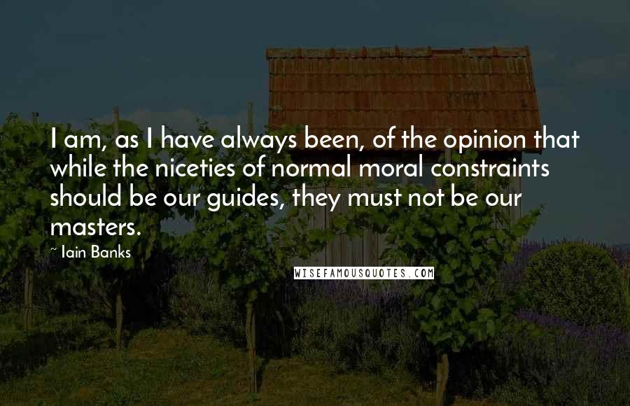 Iain Banks Quotes: I am, as I have always been, of the opinion that while the niceties of normal moral constraints should be our guides, they must not be our masters.