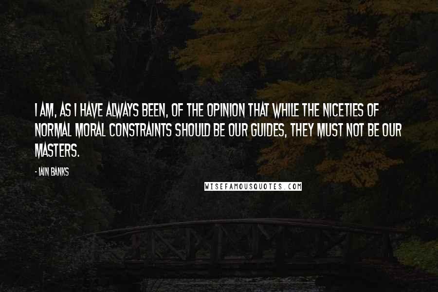 Iain Banks Quotes: I am, as I have always been, of the opinion that while the niceties of normal moral constraints should be our guides, they must not be our masters.