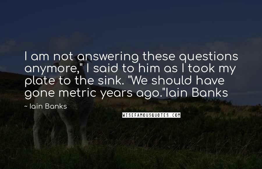 Iain Banks Quotes: I am not answering these questions anymore," I said to him as I took my plate to the sink. "We should have gone metric years ago."Iain Banks