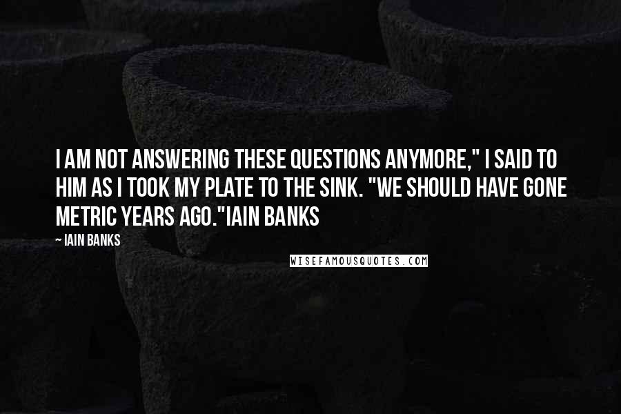 Iain Banks Quotes: I am not answering these questions anymore," I said to him as I took my plate to the sink. "We should have gone metric years ago."Iain Banks