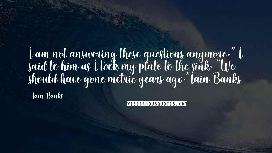 Iain Banks Quotes: I am not answering these questions anymore," I said to him as I took my plate to the sink. "We should have gone metric years ago."Iain Banks