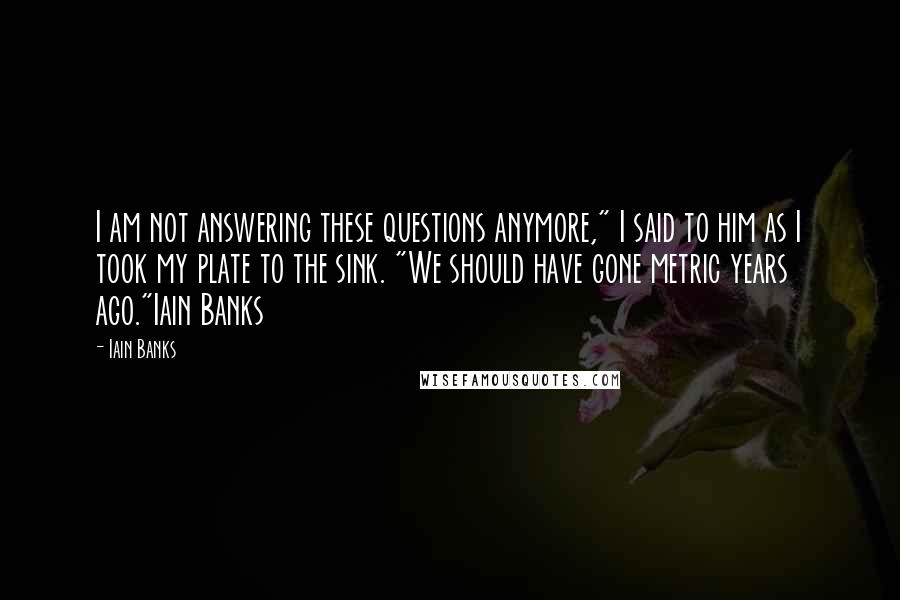 Iain Banks Quotes: I am not answering these questions anymore," I said to him as I took my plate to the sink. "We should have gone metric years ago."Iain Banks