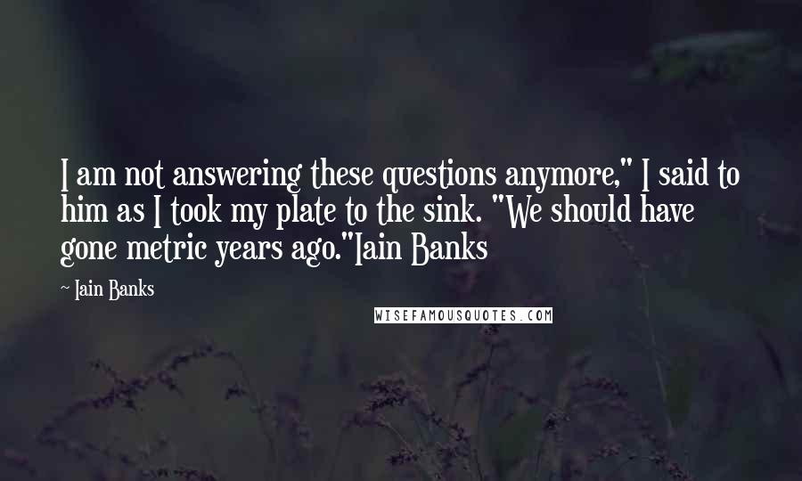 Iain Banks Quotes: I am not answering these questions anymore," I said to him as I took my plate to the sink. "We should have gone metric years ago."Iain Banks