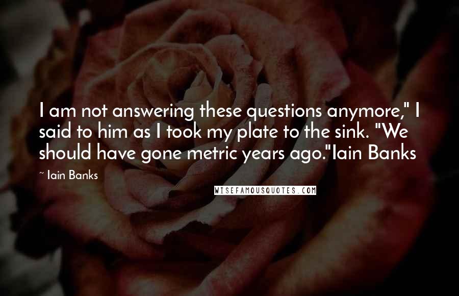 Iain Banks Quotes: I am not answering these questions anymore," I said to him as I took my plate to the sink. "We should have gone metric years ago."Iain Banks