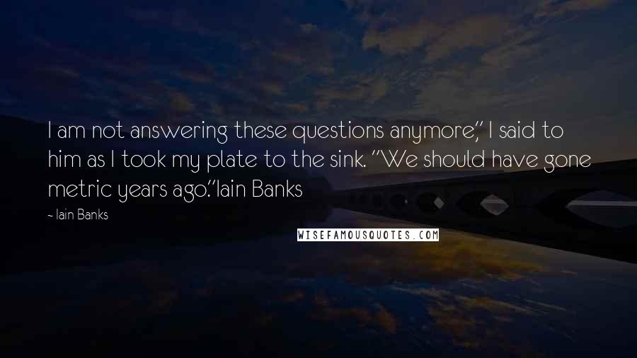 Iain Banks Quotes: I am not answering these questions anymore," I said to him as I took my plate to the sink. "We should have gone metric years ago."Iain Banks