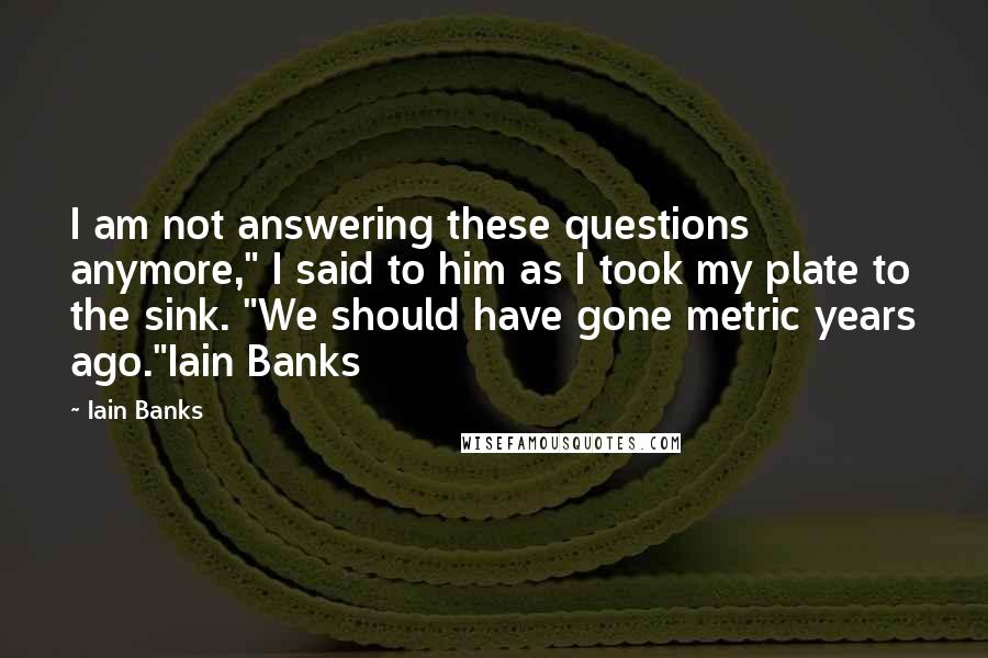 Iain Banks Quotes: I am not answering these questions anymore," I said to him as I took my plate to the sink. "We should have gone metric years ago."Iain Banks