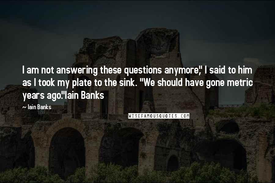 Iain Banks Quotes: I am not answering these questions anymore," I said to him as I took my plate to the sink. "We should have gone metric years ago."Iain Banks