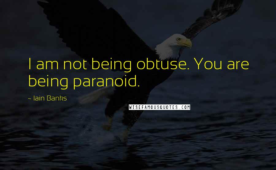 Iain Banks Quotes: I am not being obtuse. You are being paranoid.