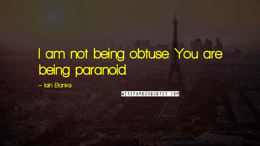 Iain Banks Quotes: I am not being obtuse. You are being paranoid.