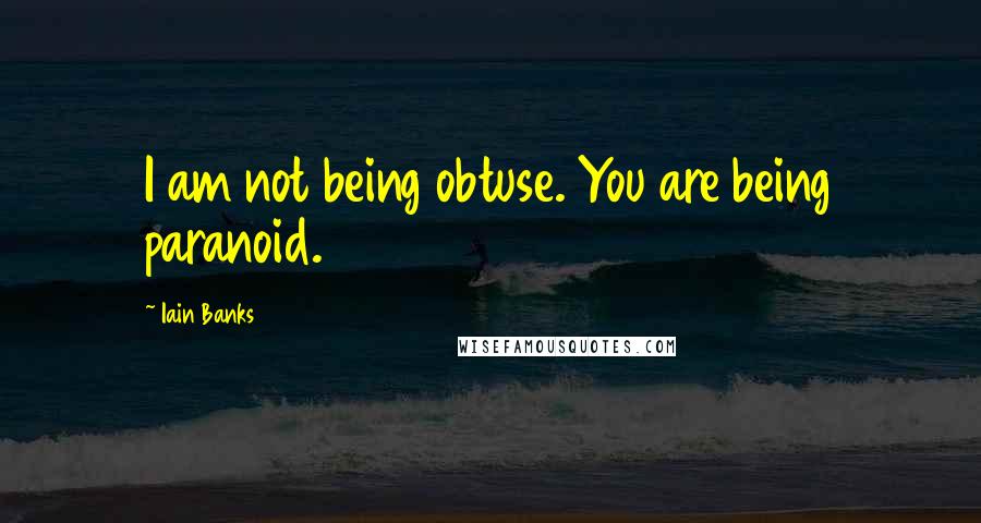 Iain Banks Quotes: I am not being obtuse. You are being paranoid.