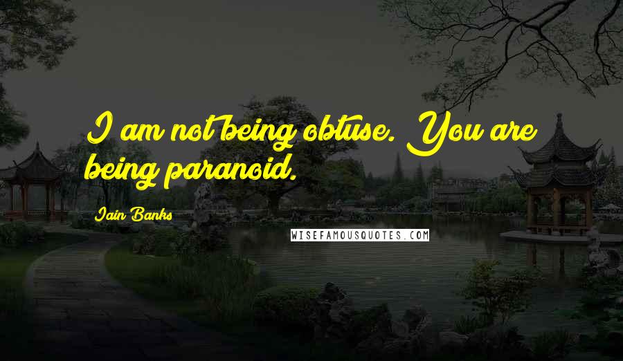 Iain Banks Quotes: I am not being obtuse. You are being paranoid.