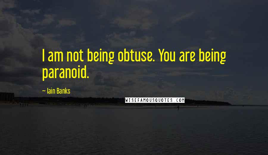 Iain Banks Quotes: I am not being obtuse. You are being paranoid.