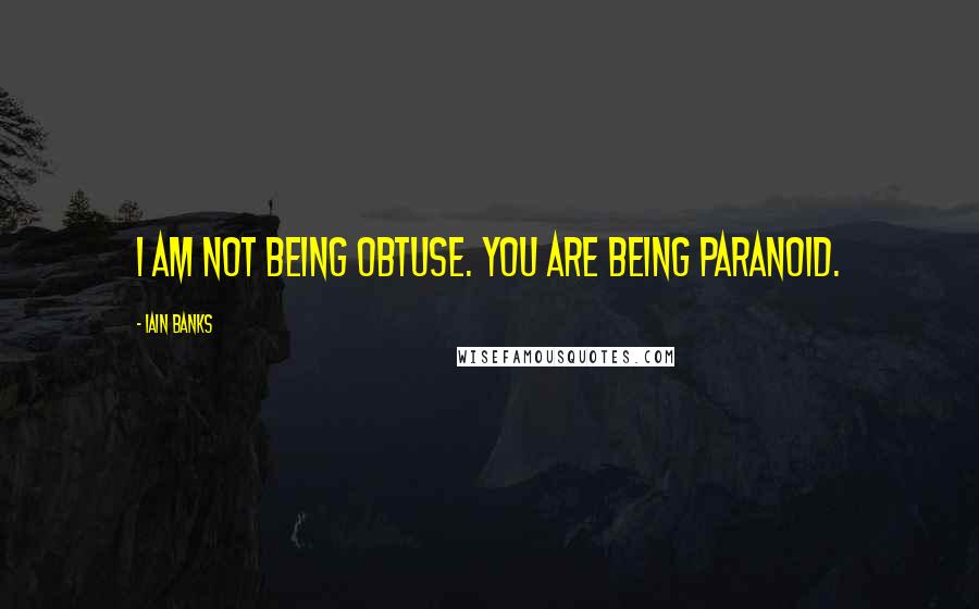 Iain Banks Quotes: I am not being obtuse. You are being paranoid.