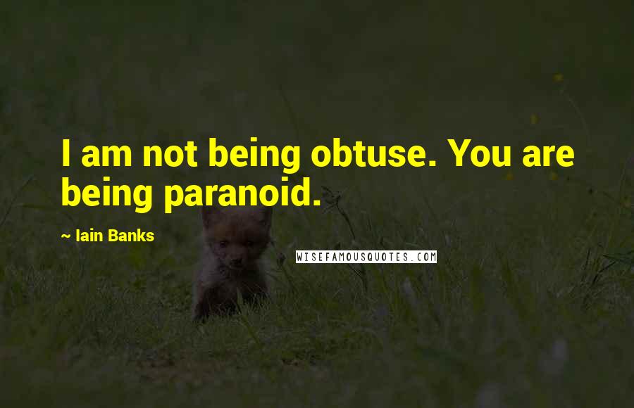 Iain Banks Quotes: I am not being obtuse. You are being paranoid.