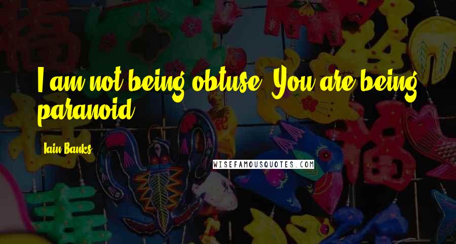 Iain Banks Quotes: I am not being obtuse. You are being paranoid.