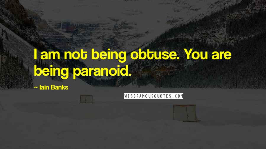 Iain Banks Quotes: I am not being obtuse. You are being paranoid.