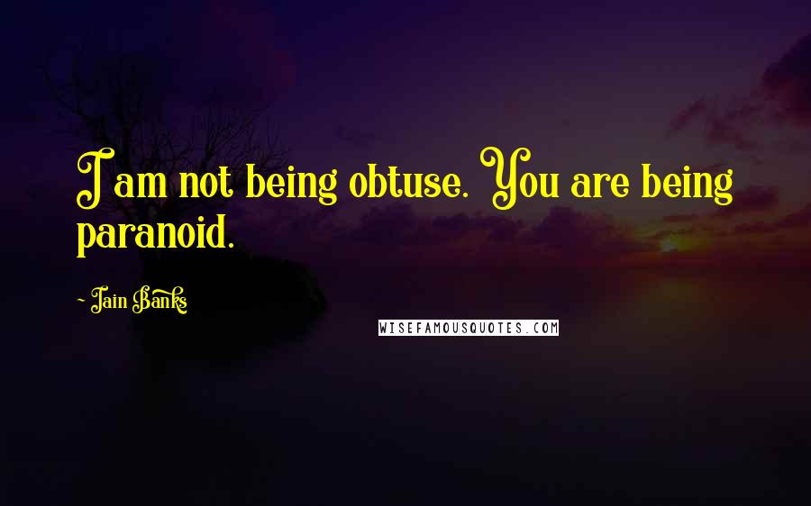 Iain Banks Quotes: I am not being obtuse. You are being paranoid.