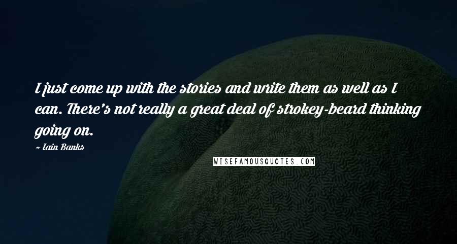 Iain Banks Quotes: I just come up with the stories and write them as well as I can. There's not really a great deal of strokey-beard thinking going on.