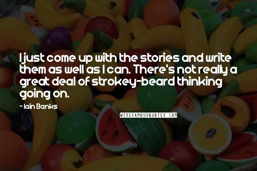 Iain Banks Quotes: I just come up with the stories and write them as well as I can. There's not really a great deal of strokey-beard thinking going on.