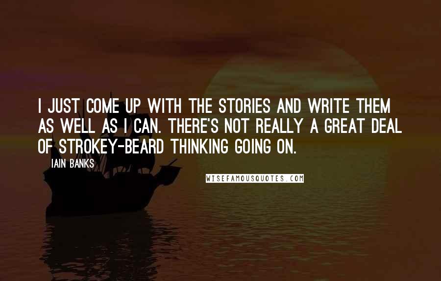 Iain Banks Quotes: I just come up with the stories and write them as well as I can. There's not really a great deal of strokey-beard thinking going on.