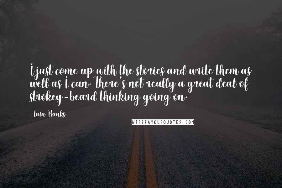 Iain Banks Quotes: I just come up with the stories and write them as well as I can. There's not really a great deal of strokey-beard thinking going on.