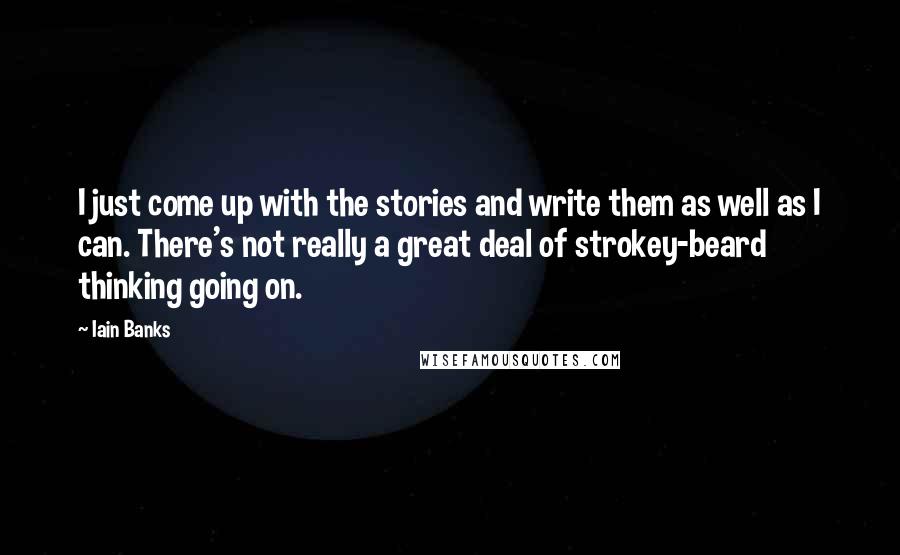 Iain Banks Quotes: I just come up with the stories and write them as well as I can. There's not really a great deal of strokey-beard thinking going on.