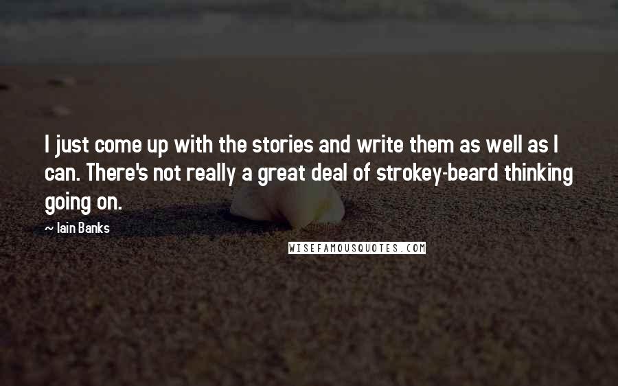 Iain Banks Quotes: I just come up with the stories and write them as well as I can. There's not really a great deal of strokey-beard thinking going on.