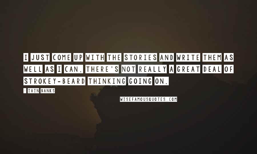 Iain Banks Quotes: I just come up with the stories and write them as well as I can. There's not really a great deal of strokey-beard thinking going on.