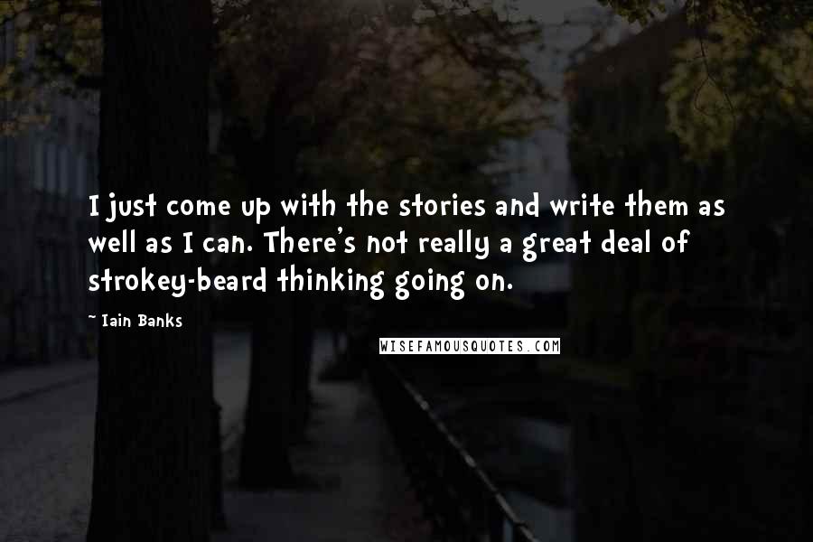 Iain Banks Quotes: I just come up with the stories and write them as well as I can. There's not really a great deal of strokey-beard thinking going on.