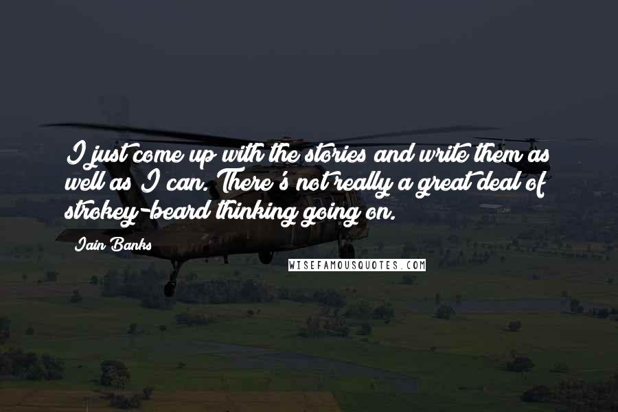 Iain Banks Quotes: I just come up with the stories and write them as well as I can. There's not really a great deal of strokey-beard thinking going on.