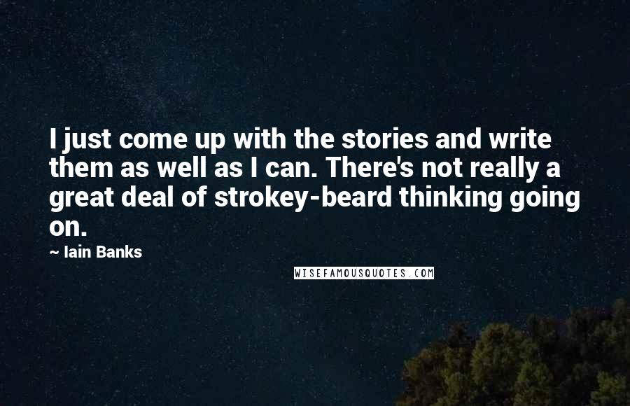 Iain Banks Quotes: I just come up with the stories and write them as well as I can. There's not really a great deal of strokey-beard thinking going on.