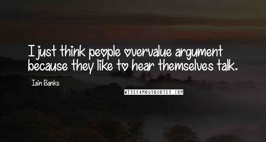 Iain Banks Quotes: I just think people overvalue argument because they like to hear themselves talk.