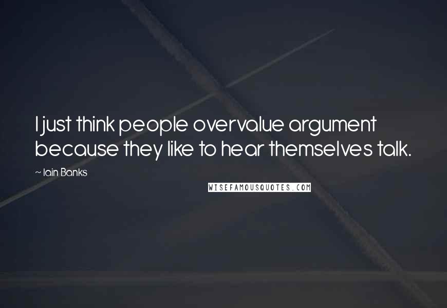 Iain Banks Quotes: I just think people overvalue argument because they like to hear themselves talk.