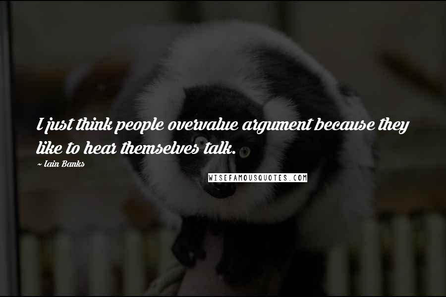 Iain Banks Quotes: I just think people overvalue argument because they like to hear themselves talk.